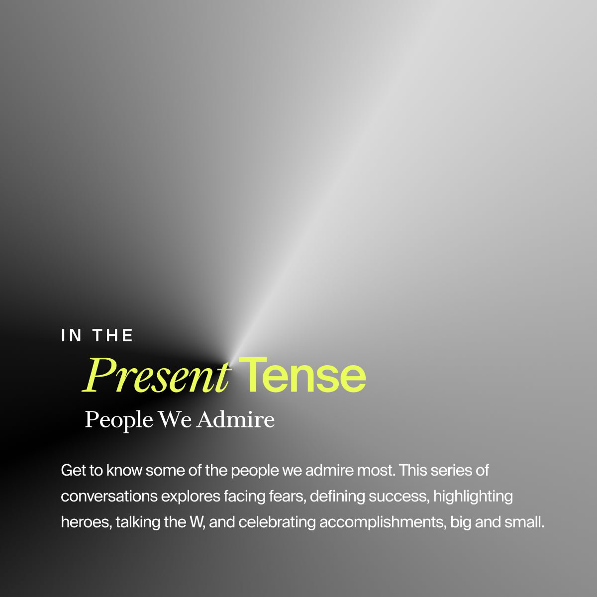 In the Present Tense: People We Admire. Get to know some of the people we admire most. This series of conversations explores facing fears, defining success, highlighting heroes, talking the W, and celebrating accomplishments, big and small.